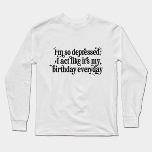 I'm so depressed I act like it's my birthday everyday Long Sleeve T-Shirt